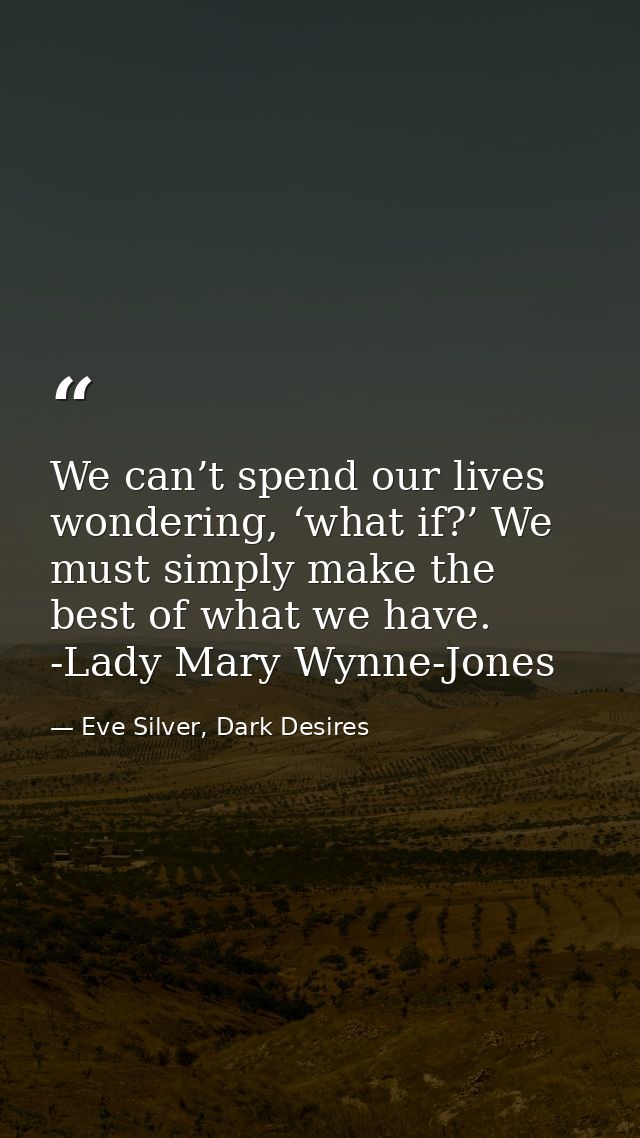 We can’t spend our lives wondering, ‘what if?’ We must simply make the best of what we have. -Lady Mary Wynne-Jones — Eve Silver, Dark Desires