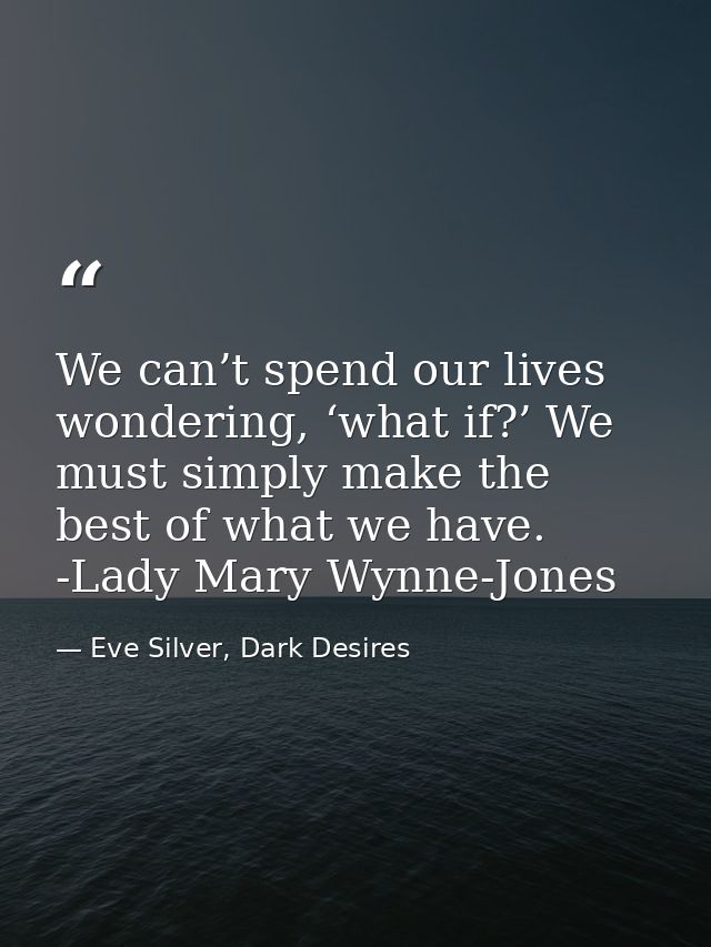 We can’t spend our lives wondering, ‘what if?’ We must simply make the best of what we have. -Lady Mary Wynne-Jones — Eve Silver, Dark Desires