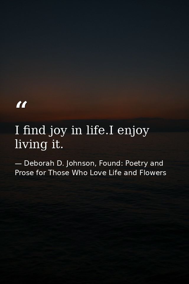 I find joy in life.I enjoy living it. — Deborah D. Johnson, Found: Poetry and Prose for Those Who Love Life and Flowers