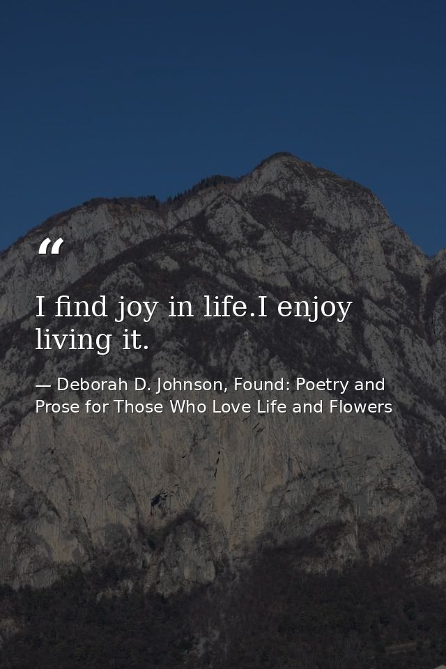 I find joy in life.I enjoy living it. — Deborah D. Johnson, Found: Poetry and Prose for Those Who Love Life and Flowers