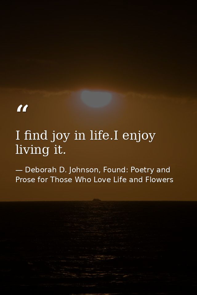 I find joy in life.I enjoy living it. — Deborah D. Johnson, Found: Poetry and Prose for Those Who Love Life and Flowers