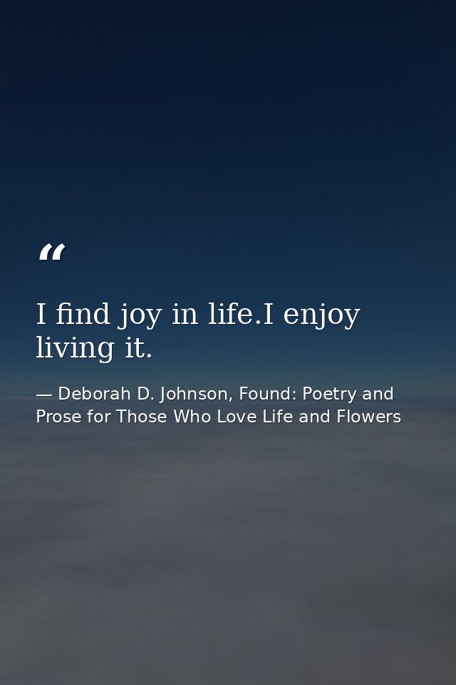 I find joy in life.I enjoy living it. — Deborah D. Johnson, Found: Poetry and Prose for Those Who Love Life and Flowers