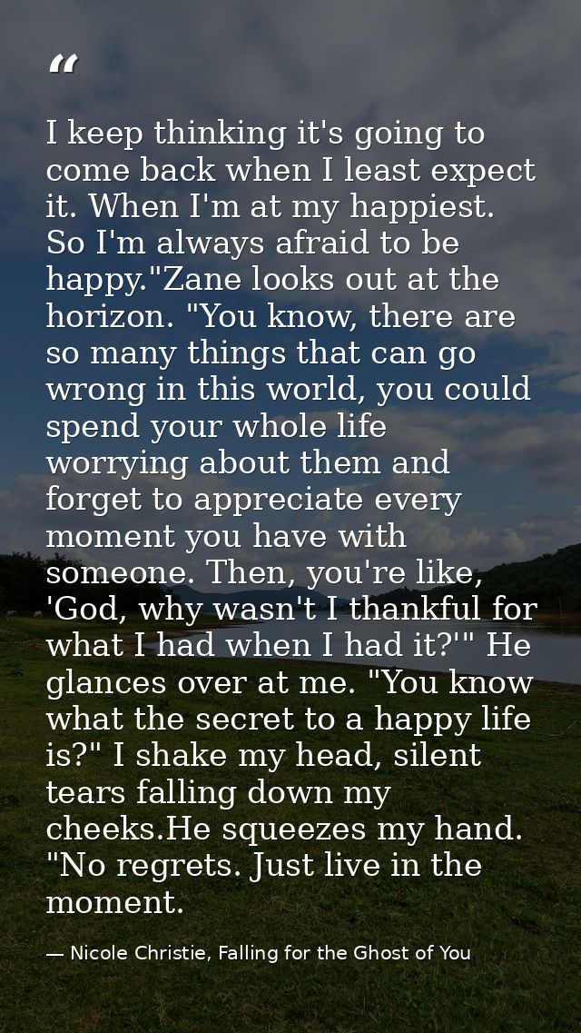 I keep thinking it's going to come back when I least expect it. When I'm at my happiest. So I'm always afraid to be happ — Nicole Christie, Falling for the Ghost of You