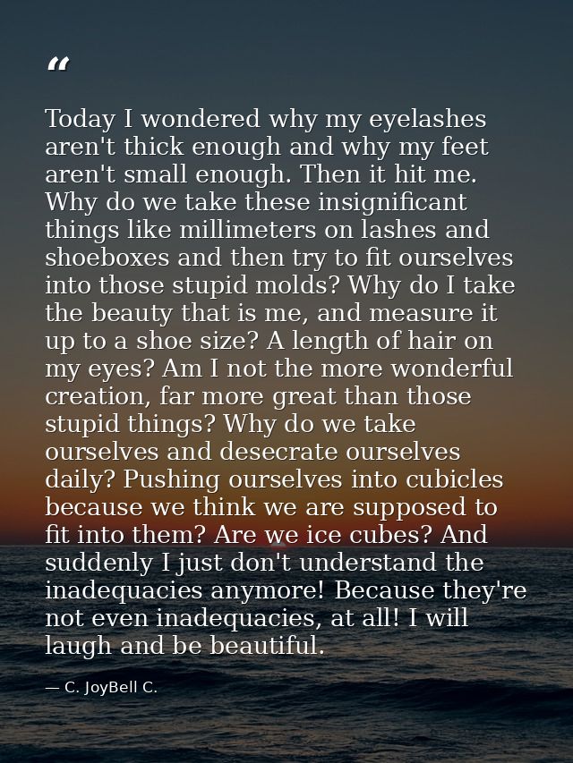 Today I wondered why my eyelashes aren't thick enough and why my feet aren't small enough. Then it hit me. Why do we tak — C. JoyBell C.