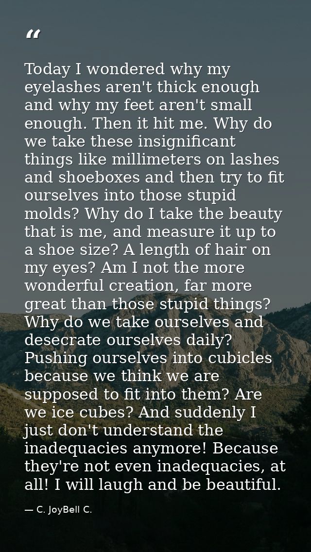 Today I wondered why my eyelashes aren't thick enough and why my feet aren't small enough. Then it hit me. Why do we tak — C. JoyBell C.