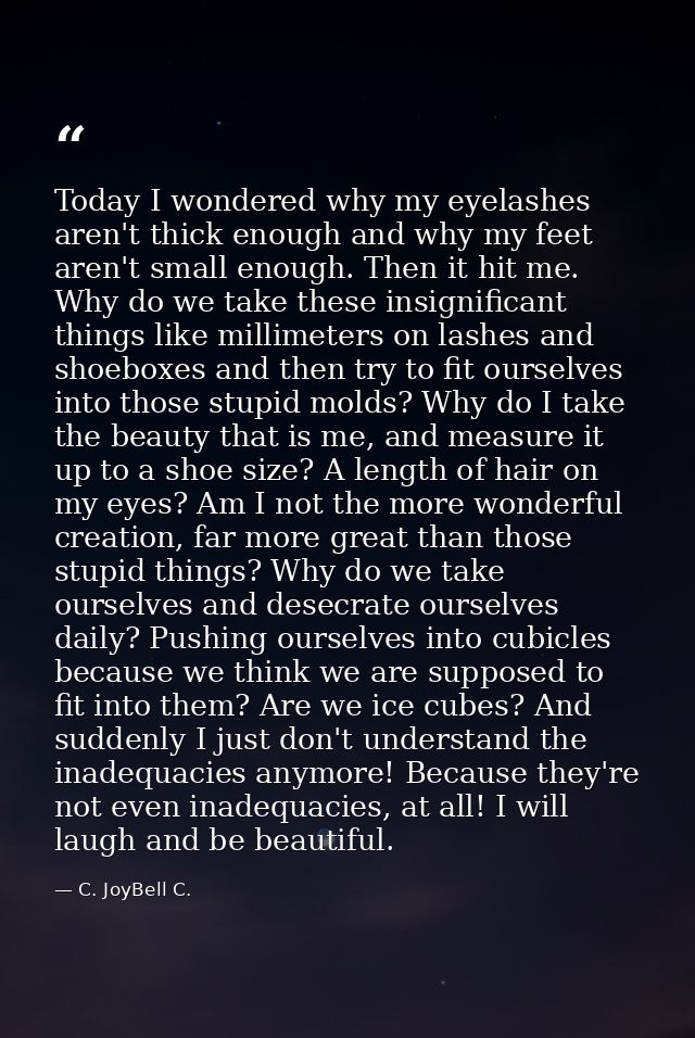 Today I wondered why my eyelashes aren't thick enough and why my feet aren't small enough. Then it hit me. Why do we tak — C. JoyBell C.