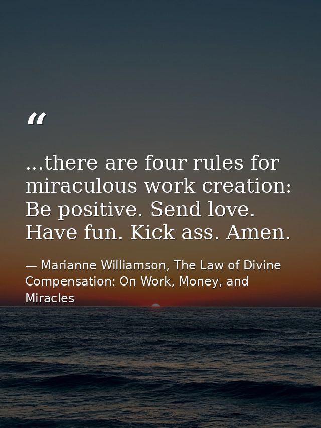 ...there are four rules for miraculous work creation: Be positive. Send love. Have fun. Kick ass. Amen. — Marianne Williamson, The Law of Divine Compensation: On Work, Money, and Miracles