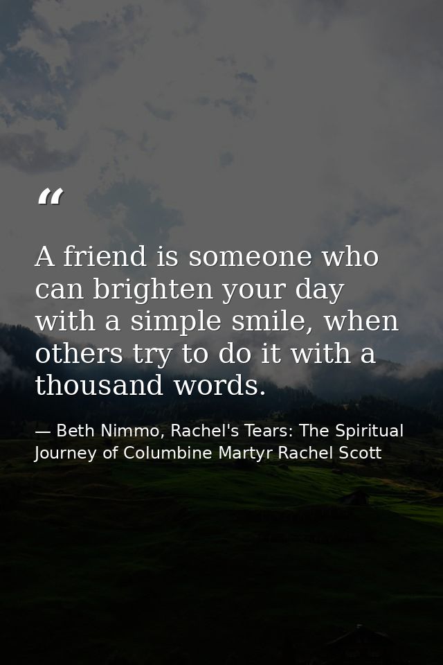 A friend is someone who can brighten your day with a simple smile, when others try to do it with a thousand words. — Beth Nimmo, Rachel's Tears: The Spiritual Journey of Columbine Martyr Rachel Scott