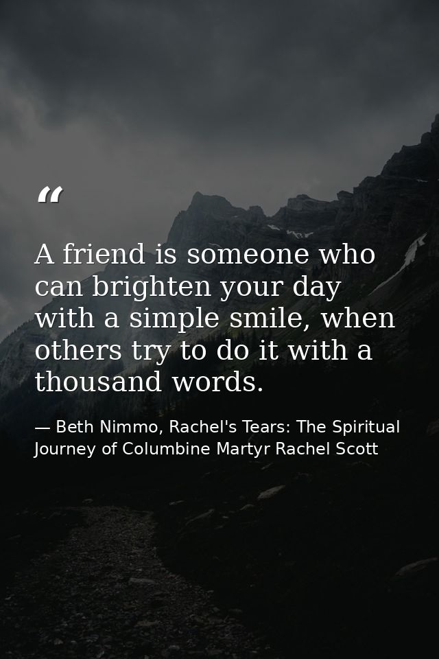 A friend is someone who can brighten your day with a simple smile, when others try to do it with a thousand words. — Beth Nimmo, Rachel's Tears: The Spiritual Journey of Columbine Martyr Rachel Scott