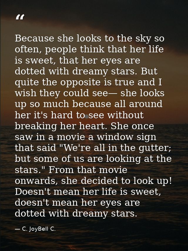 Because she looks to the sky so often, people think that her life is sweet, that her eyes are dotted with dreamy stars.  — C. JoyBell C.