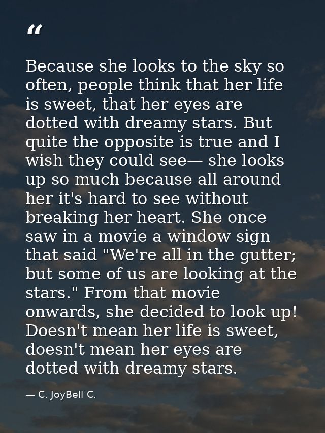 Because she looks to the sky so often, people think that her life is sweet, that her eyes are dotted with dreamy stars.  — C. JoyBell C.