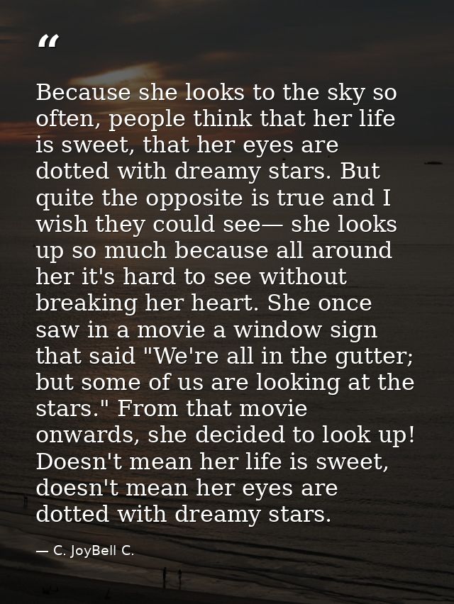 Because she looks to the sky so often, people think that her life is sweet, that her eyes are dotted with dreamy stars.  — C. JoyBell C.