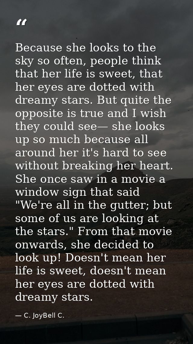 Because she looks to the sky so often, people think that her life is sweet, that her eyes are dotted with dreamy stars.  — C. JoyBell C.