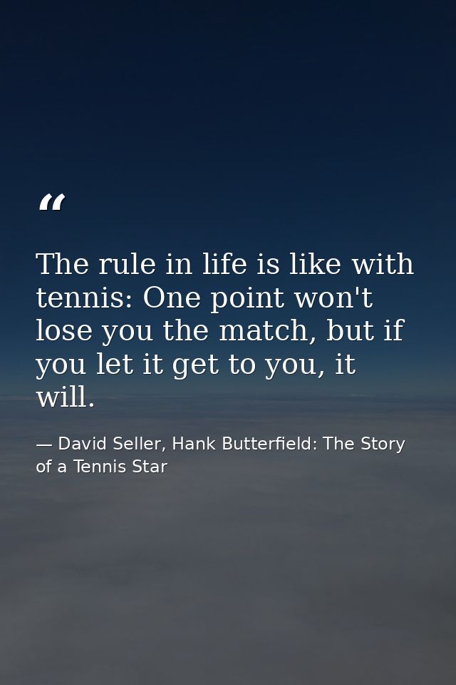 The rule in life is like with tennis: One point won't lose you the match, but if you let it get to you, it will. — David Seller, Hank Butterfield: The Story of a Tennis Star
