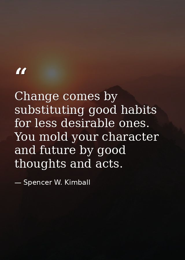 Change comes by substituting good habits for less desirable ones. You mold your character and future by good thoughts an — Spencer W. Kimball