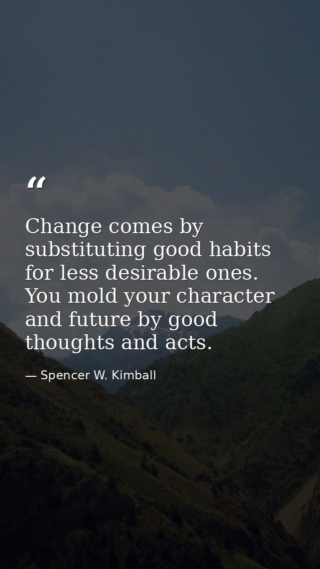 Change comes by substituting good habits for less desirable ones. You mold your character and future by good thoughts an — Spencer W. Kimball
