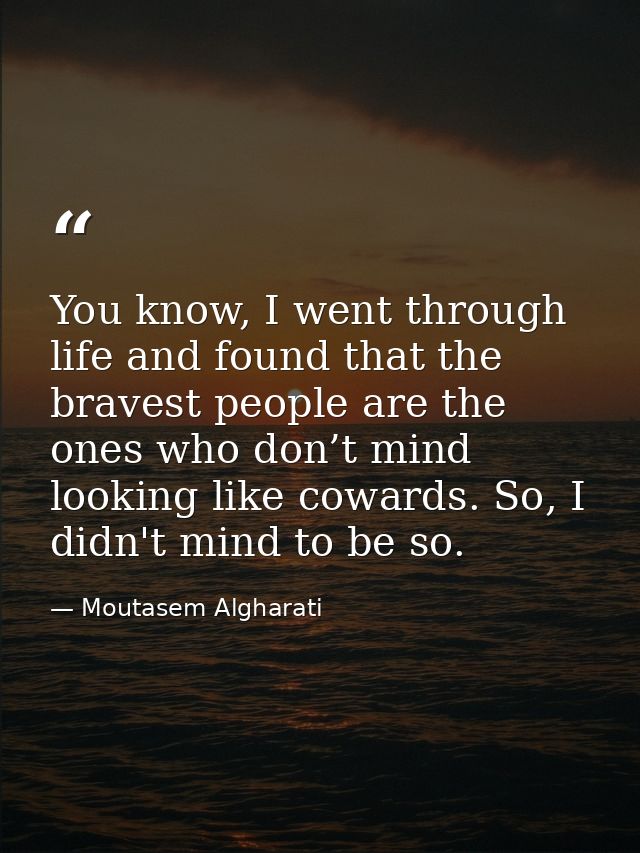 You know, I went through life and found that the bravest people are the ones who don’t mind looking like cowards. So, I  — Moutasem Algharati