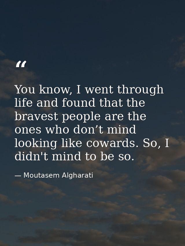You know, I went through life and found that the bravest people are the ones who don’t mind looking like cowards. So, I  — Moutasem Algharati