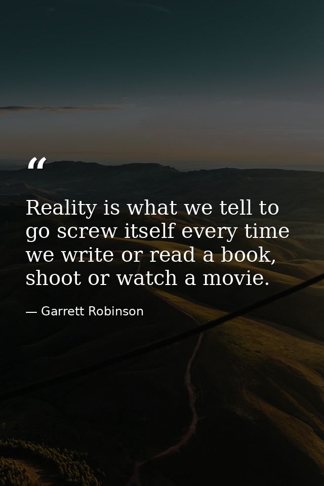Reality is what we tell to go screw itself every time we write or read a book, shoot or watch a movie. — Garrett Robinson