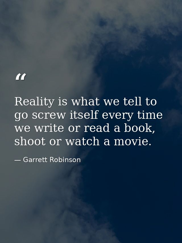 Reality is what we tell to go screw itself every time we write or read a book, shoot or watch a movie. — Garrett Robinson