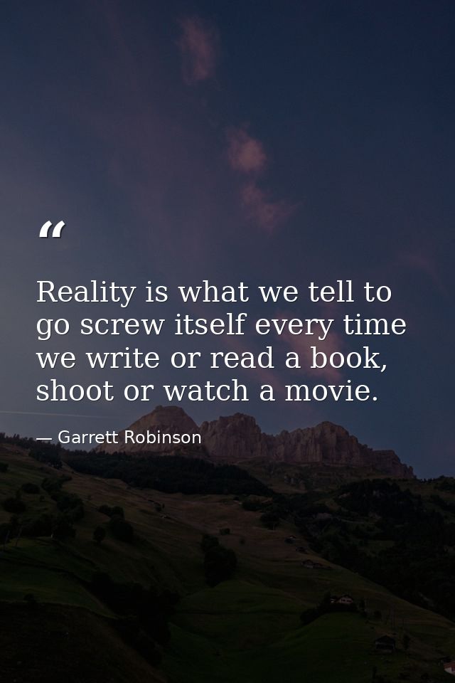 Reality is what we tell to go screw itself every time we write or read a book, shoot or watch a movie. — Garrett Robinson
