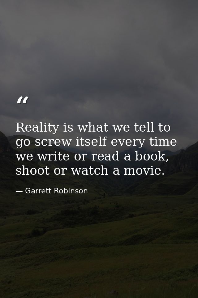 Reality is what we tell to go screw itself every time we write or read a book, shoot or watch a movie. — Garrett Robinson