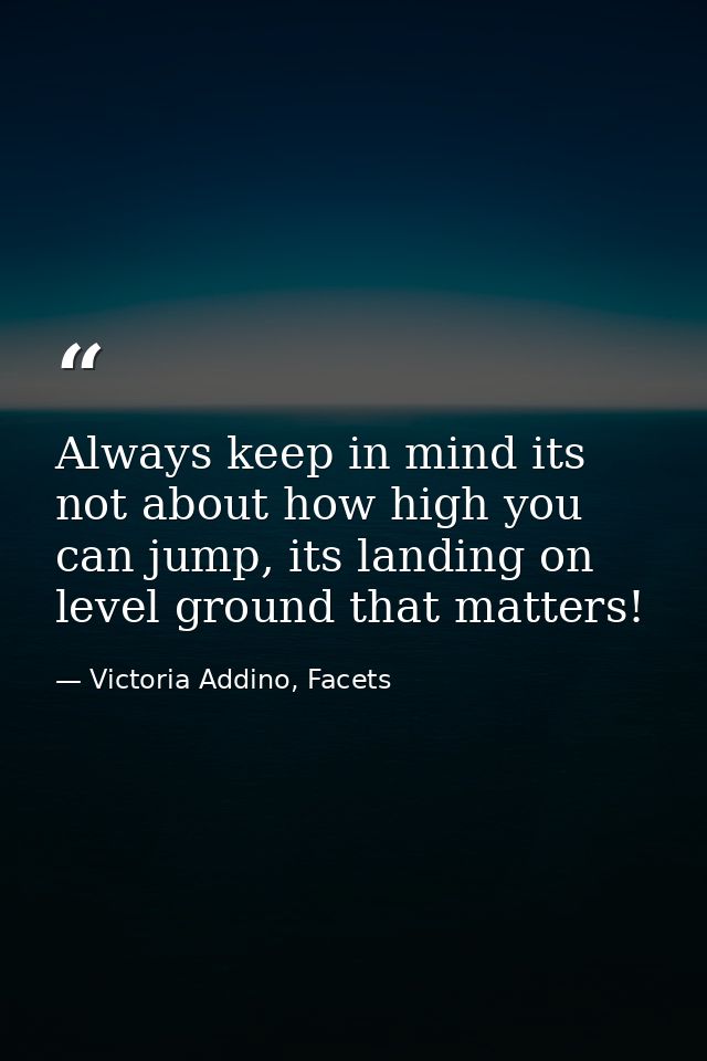 Always keep in mind its not about how high you can jump, its landing on level ground that matters! — Victoria Addino, Facets