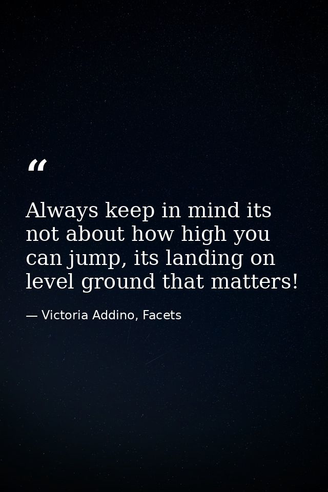 Always keep in mind its not about how high you can jump, its landing on level ground that matters! — Victoria Addino, Facets
