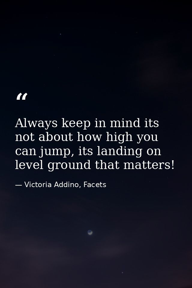 Always keep in mind its not about how high you can jump, its landing on level ground that matters! — Victoria Addino, Facets