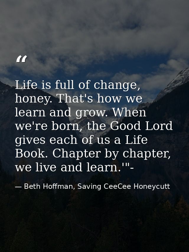 Life is full of change, honey. That's how we learn and grow. When we're born, the Good Lord gives each of us a Life Book — Beth Hoffman, Saving CeeCee Honeycutt