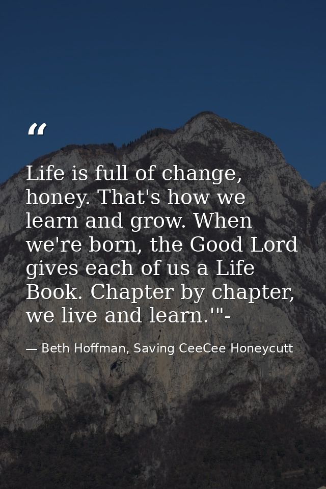 Life is full of change, honey. That's how we learn and grow. When we're born, the Good Lord gives each of us a Life Book — Beth Hoffman, Saving CeeCee Honeycutt