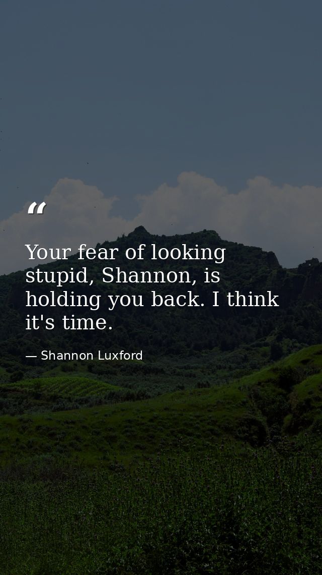 Your fear of looking stupid, Shannon, is holding you back. I think it's time. — Shannon Luxford
