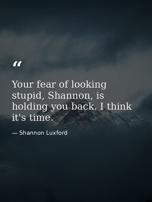 Your fear of looking stupid, Shannon, is holding you back. I think it's time. — Shannon Luxford