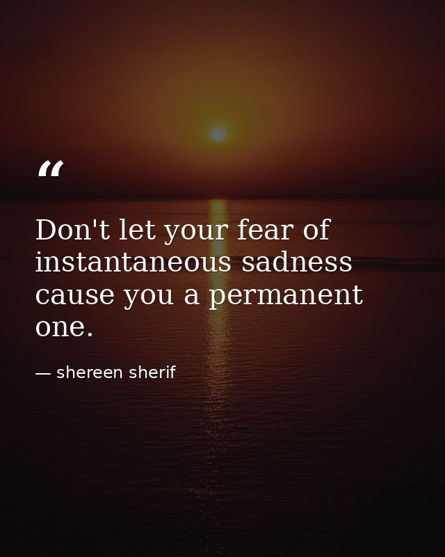 Don't let your fear of instantaneous sadness cause you a permanent one. — shereen sherif
