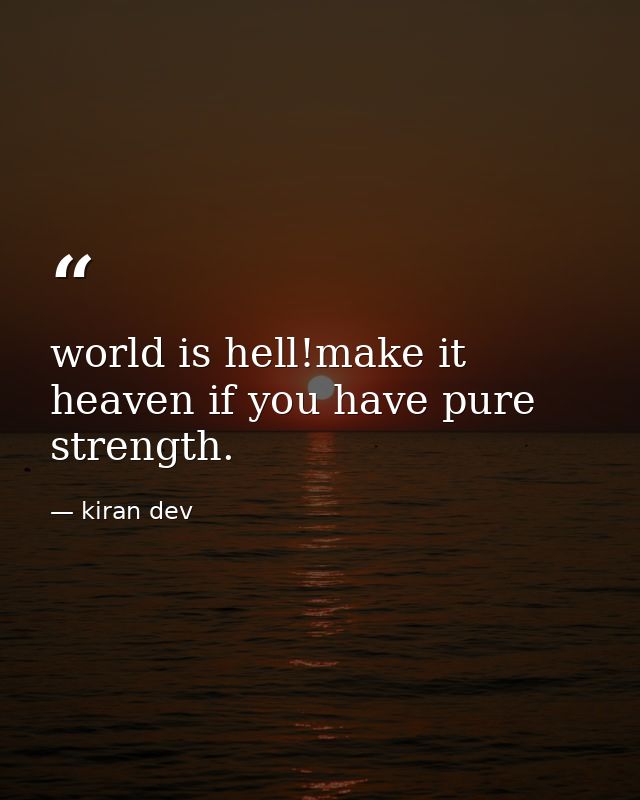 world is hell!make it heaven if you have pure strength. — kiran dev