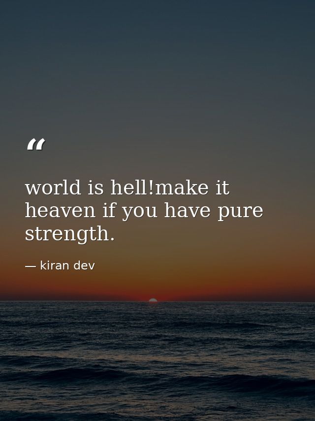 world is hell!make it heaven if you have pure strength. — kiran dev
