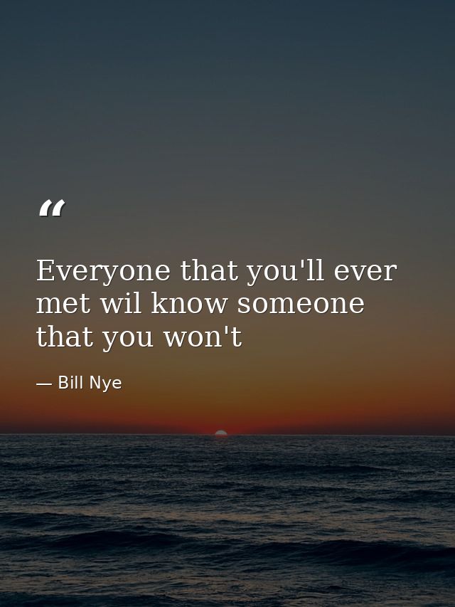 Everyone that you'll ever met wil know someone that you won't — Bill Nye