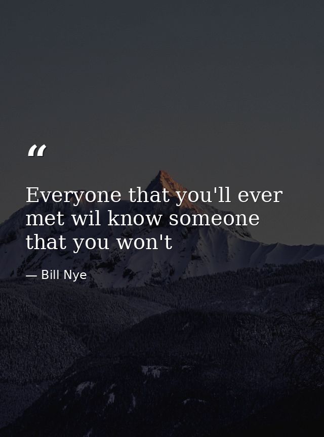 Everyone that you'll ever met wil know someone that you won't — Bill Nye
