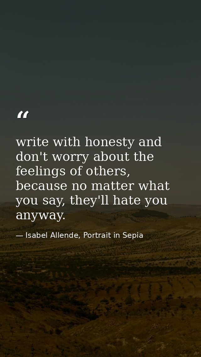 write with honesty and don't worry about the feelings of others, because no matter what you say, they'll hate you anyway — Isabel Allende, Portrait in Sepia