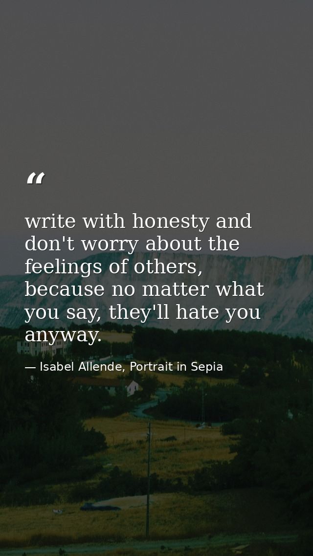 write with honesty and don't worry about the feelings of others, because no matter what you say, they'll hate you anyway — Isabel Allende, Portrait in Sepia