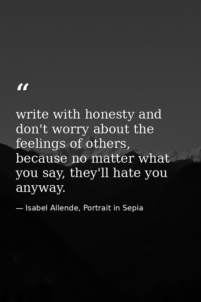 write with honesty and don't worry about the feelings of others, because no matter what you say, they'll hate you anyway — Isabel Allende, Portrait in Sepia