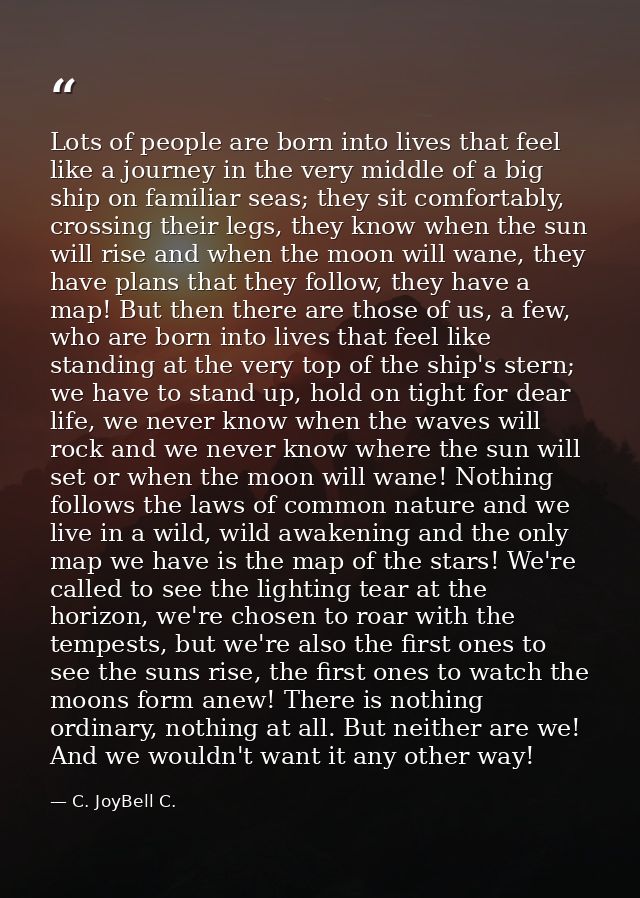 Lots of people are born into lives that feel like a journey in the very middle of a big ship on familiar seas; they sit  — C. JoyBell C.