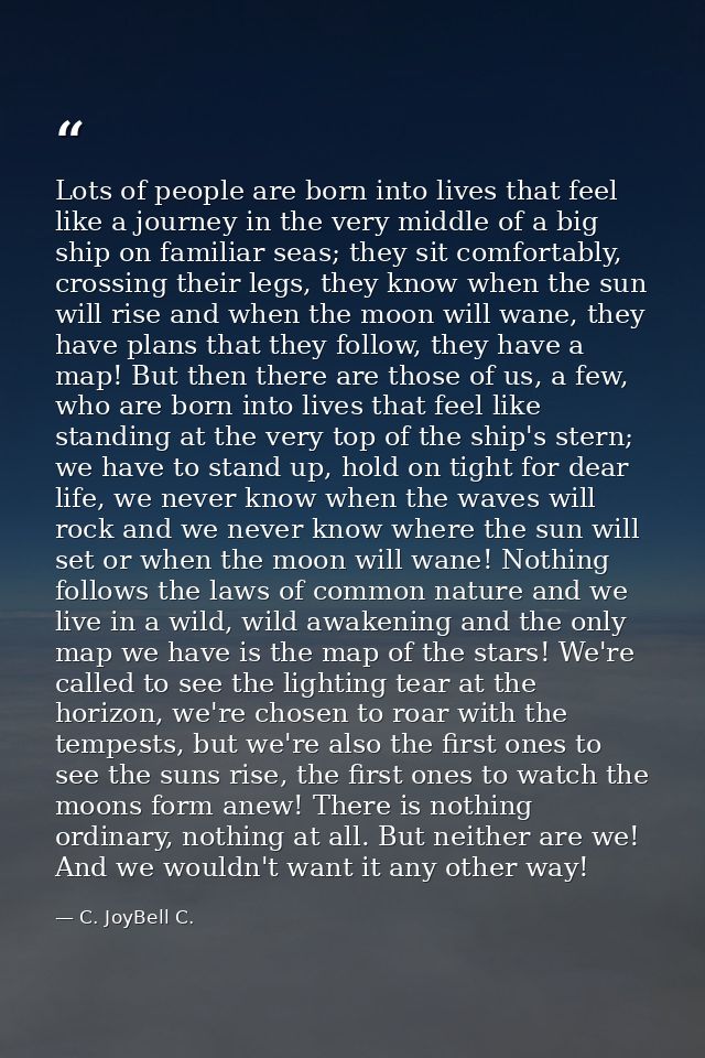 Lots of people are born into lives that feel like a journey in the very middle of a big ship on familiar seas; they sit  — C. JoyBell C.