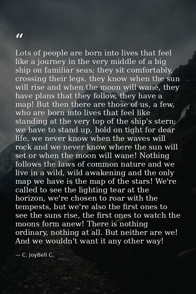 Lots of people are born into lives that feel like a journey in the very middle of a big ship on familiar seas; they sit  — C. JoyBell C.