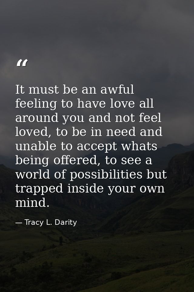 It must be an awful feeling to have love all around you and not feel loved, to be in need and unable to accept whats bei — Tracy L. Darity