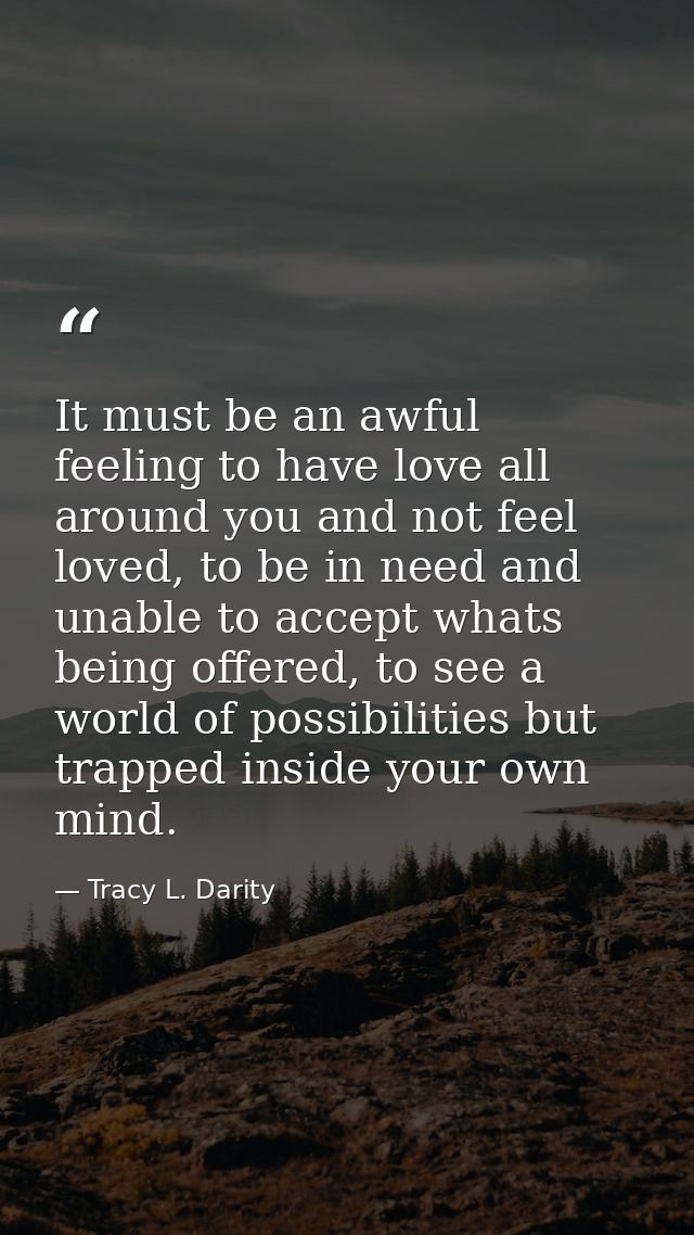 It must be an awful feeling to have love all around you and not feel loved, to be in need and unable to accept whats bei — Tracy L. Darity