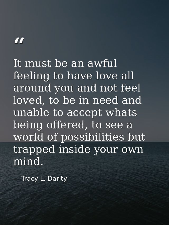 It must be an awful feeling to have love all around you and not feel loved, to be in need and unable to accept whats bei — Tracy L. Darity
