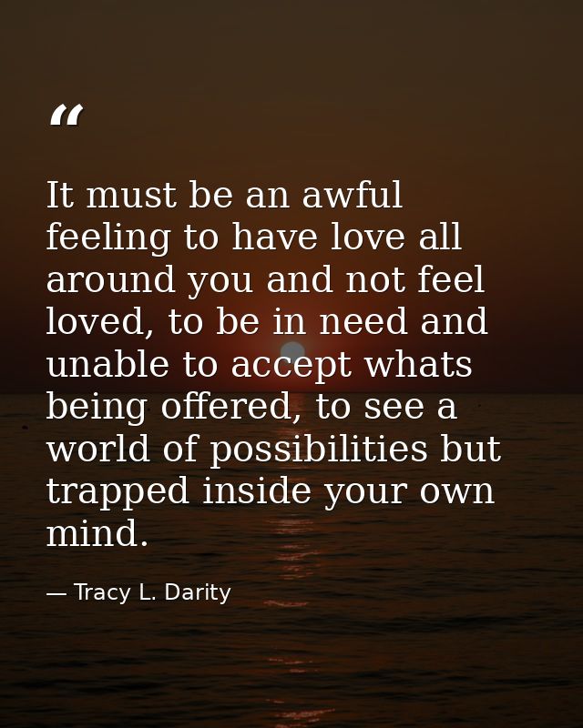 It must be an awful feeling to have love all around you and not feel loved, to be in need and unable to accept whats bei — Tracy L. Darity
