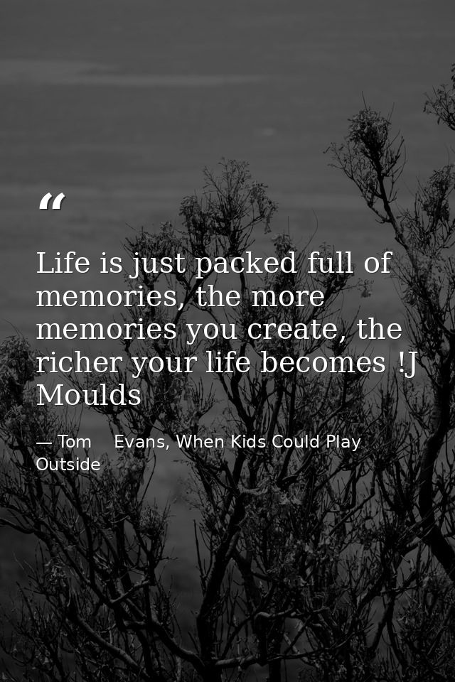 Life is just packed full of memories, the more memories you create, the richer your life becomes !J Moulds — Tom    Evans, When Kids Could Play Outside