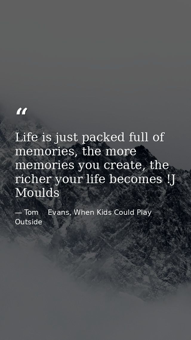 Life is just packed full of memories, the more memories you create, the richer your life becomes !J Moulds — Tom    Evans, When Kids Could Play Outside